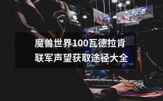魔兽世界10.0瓦德拉肯联军声望获取途径大全-第1张-游戏信息-龙启网