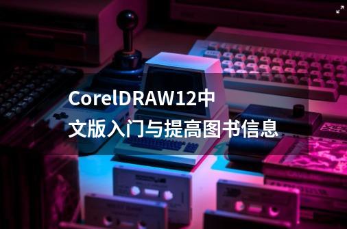 CorelDRAW12中文版入门与提高图书信息-第1张-游戏信息-龙启网