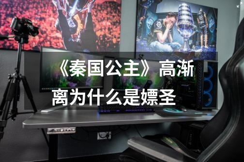 《秦国公主》高渐离为什么是嫖圣-第1张-游戏信息-龙启网