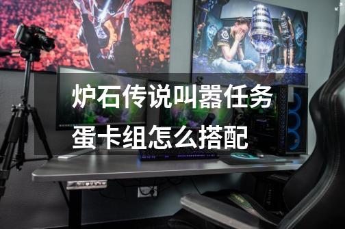 炉石传说叫嚣任务蛋卡组怎么搭配-第1张-游戏信息-龙启网