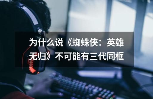 为什么说《蜘蛛侠:英雄无归》不可能有三代同框-第1张-游戏信息-龙启网