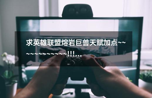 求英雄联盟熔岩巨兽天赋加点~~~~~~~~~~~~!!!!!!!!!!-第1张-游戏信息-龙启网