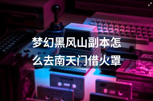 梦幻黑风山副本怎么去南天门借火罩-第1张-游戏信息-龙启网