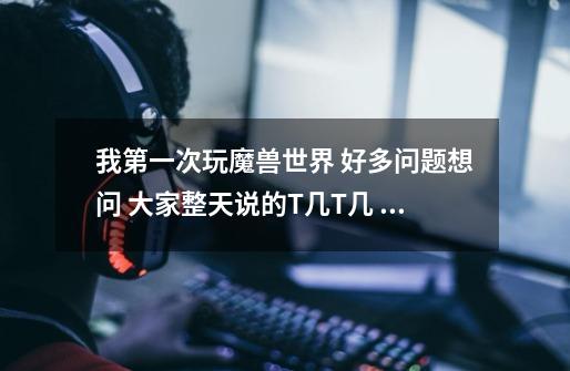 我第一次玩魔兽世界 好多问题想问 大家整天说的T几T几 我知道是第几套套装的意思 但是我不知道我要搞哪-第1张-游戏信息-龙启网