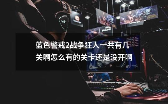 蓝色警戒2战争狂人一共有几关啊怎么有的关卡还是没开啊-第1张-游戏信息-龙启网