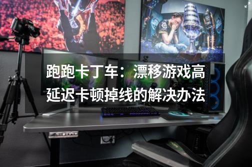 跑跑卡丁车:漂移游戏高延迟卡顿掉线的解决办法-第1张-游戏信息-龙启网
