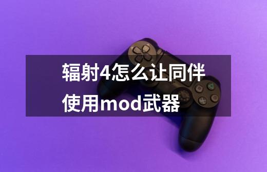 辐射4怎么让同伴使用mod武器-第1张-游戏信息-龙启网