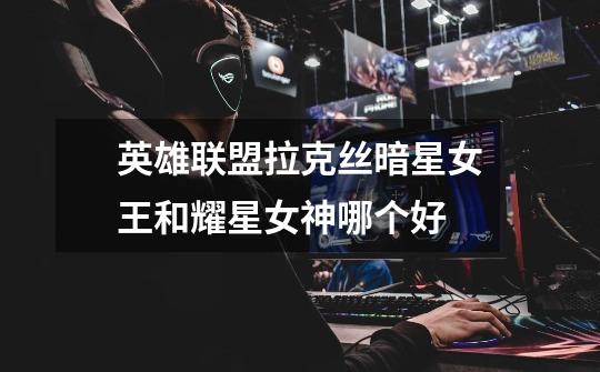 英雄联盟拉克丝暗星女王和耀星女神哪个好-第1张-游戏信息-龙启网