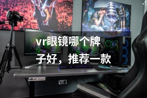 vr眼镜哪个牌子好,推荐一款-第1张-游戏信息-龙启网