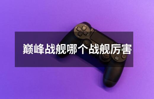 巅峰战舰哪个战舰厉害-第1张-游戏信息-龙启网