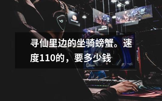 寻仙里边的坐骑螃蟹。速度110的,要多少钱-第1张-游戏信息-龙启网