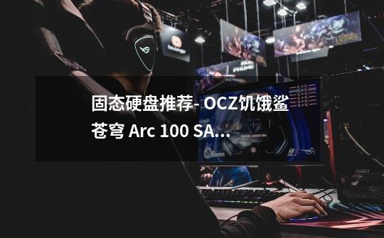 固态硬盘推荐- OCZ饥饿鲨 苍穹 Arc 100 SATA 固态硬盘 240GB (SATA3.0)-第1张-游戏信息-龙启网