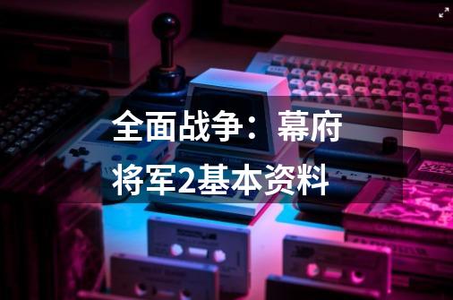 全面战争:幕府将军2基本资料-第1张-游戏信息-龙启网