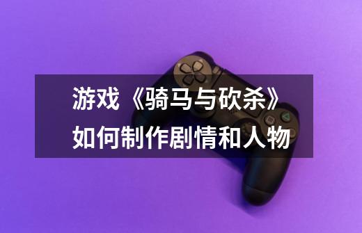 游戏《骑马与砍杀》如何制作剧情和人物-第1张-游戏信息-龙启网