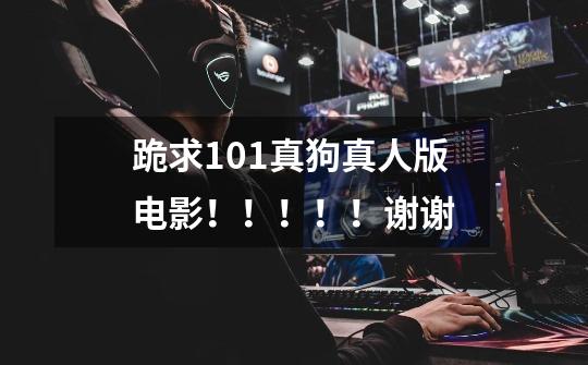 跪求101真狗真人版电影！！！！！谢谢-第1张-游戏信息-龙启网