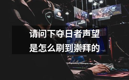 请问下夺日者声望是怎么刷到崇拜的-第1张-游戏信息-龙启网