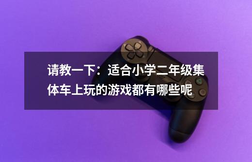 请教一下：适合小学二年级集体车上玩的游戏都有哪些呢-第1张-游戏信息-龙启网