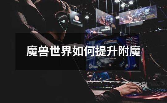 魔兽世界如何提升附魔-第1张-游戏信息-龙启网