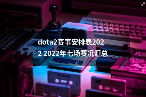 dota2赛事安排表2022 2022年七场赛况汇总-第1张-游戏信息-龙启网