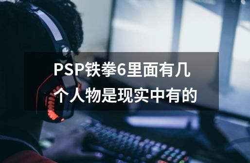 PSP铁拳6里面有几个人物是现实中有的-第1张-游戏信息-龙启网