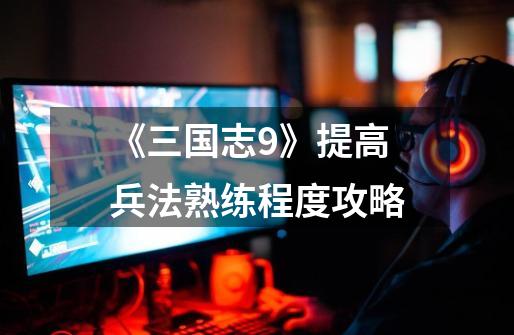 《三国志9》提高兵法熟练程度攻略-第1张-游戏信息-龙启网