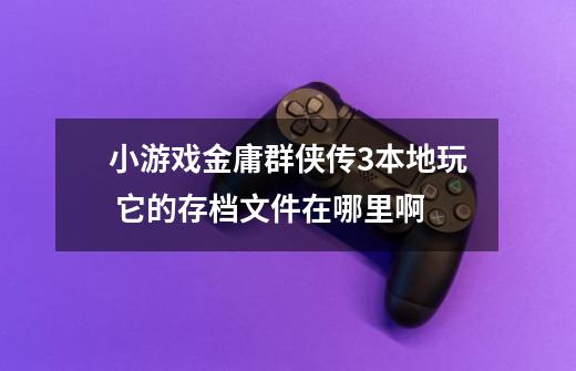 小游戏金庸群侠传3本地玩 它的存档文件在哪里啊-第1张-游戏信息-龙启网
