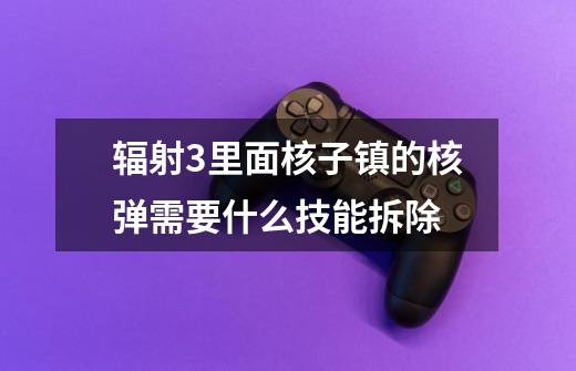 辐射3里面核子镇的核弹需要什么技能拆除-第1张-游戏信息-龙启网