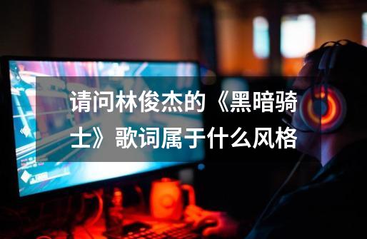请问林俊杰的《黑暗骑士》歌词属于什么风格-第1张-游戏信息-龙启网