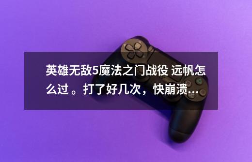英雄无敌5魔法之门战役 远帆怎么过 。打了好几次,快崩溃了。求详细攻略-第1张-游戏信息-龙启网