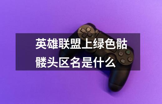 英雄联盟上绿色骷髅头区名是什么-第1张-游戏信息-龙启网