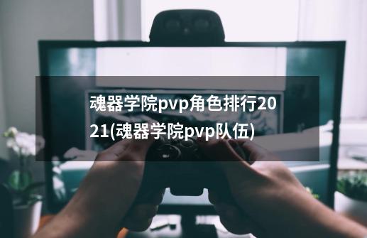 魂器学院pvp角色排行2021(魂器学院pvp队伍)-第1张-游戏信息-龙启网