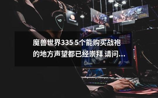 魔兽世界3.35 5个能购买战袍的地方声望都已经崇拜 请问接下来需要穿什么战袍-第1张-游戏信息-龙启网