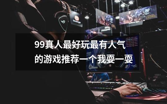 99真人最好玩最有人气的游戏推荐一个我耍一耍-第1张-游戏信息-龙启网
