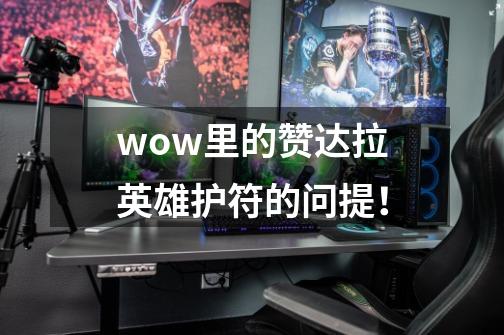 wow里的赞达拉英雄护符的问提!-第1张-游戏信息-龙启网
