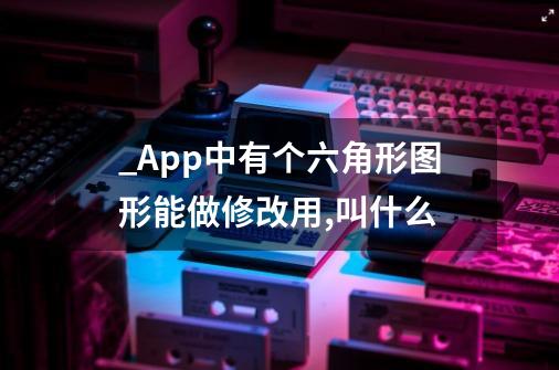 _App中有个六角形图形能做修改用,叫什么-第1张-游戏信息-龙启网