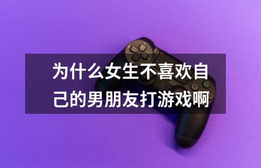 为什么女生不喜欢自己的男朋友打游戏啊-第1张-游戏信息-龙启网