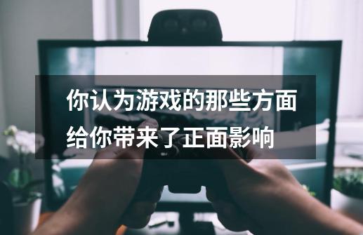 你认为游戏的那些方面给你带来了正面影响-第1张-游戏信息-龙启网