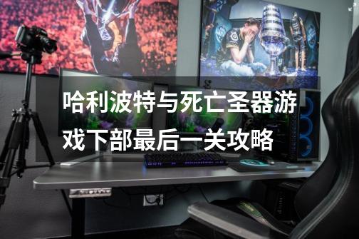 哈利波特与死亡圣器游戏下部最后一关攻略-第1张-游戏信息-龙启网