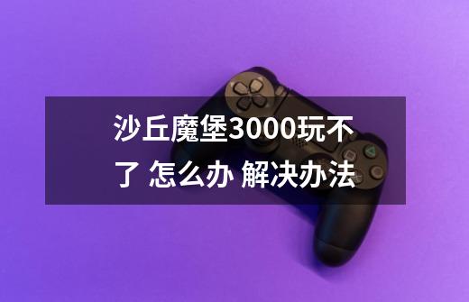 沙丘魔堡3000玩不了 怎么办 解决办法-第1张-游戏信息-龙启网