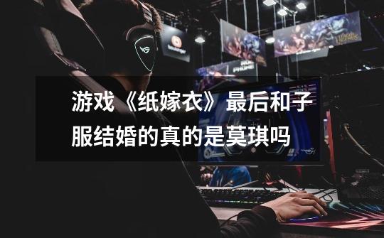 游戏《纸嫁衣》最后和子服结婚的真的是莫琪吗-第1张-游戏信息-龙启网