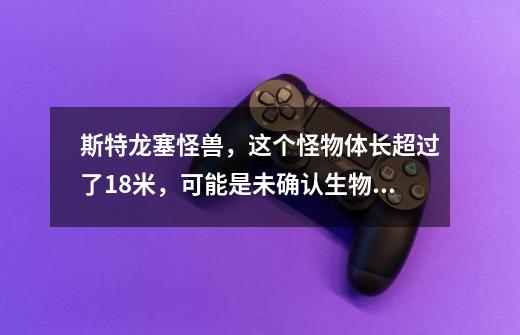 斯特龙塞怪兽,这个怪物体长超过了18米,可能是未确认生物体-第1张-游戏信息-龙启网