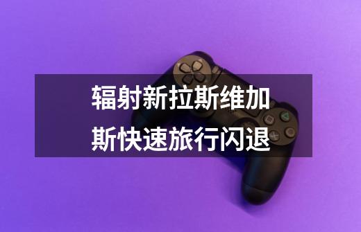 辐射新拉斯维加斯快速旅行闪退-第1张-游戏信息-龙启网