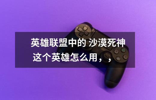 英雄联盟中的 沙漠死神 这个英雄怎么用,,-第1张-游戏信息-龙启网