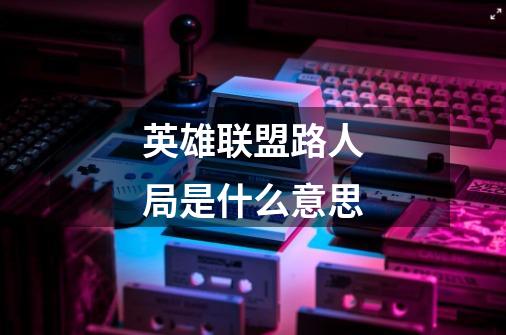 英雄联盟路人局是什么意思-第1张-游戏信息-龙启网