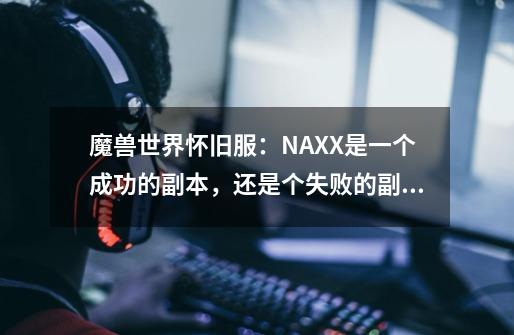 魔兽世界怀旧服:NAXX是一个成功的副本,还是个失败的副本-第1张-游戏信息-龙启网