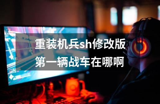 重装机兵sh修改版第一辆战车在哪啊-第1张-游戏信息-龙启网