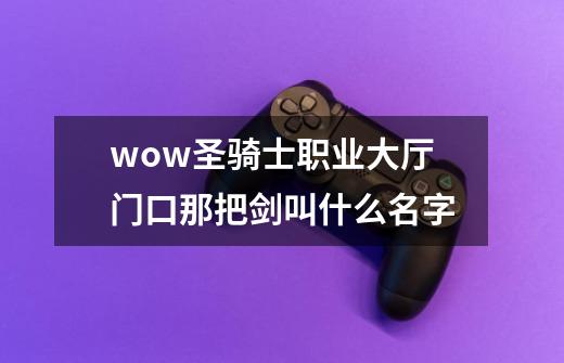 wow圣骑士职业大厅门口那把剑叫什么名字-第1张-游戏信息-龙启网