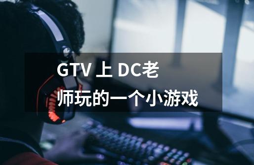 GTV 上 DC老师玩的一个小游戏-第1张-游戏信息-龙启网