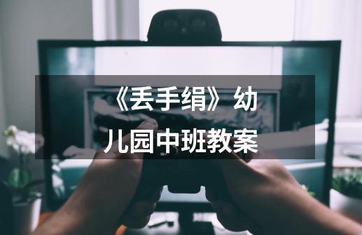 《丢手绢》幼儿园中班教案-第1张-游戏信息-龙启网