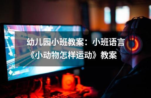幼儿园小班教案:小班语言《小动物怎样运动》教案-第1张-游戏信息-龙启网